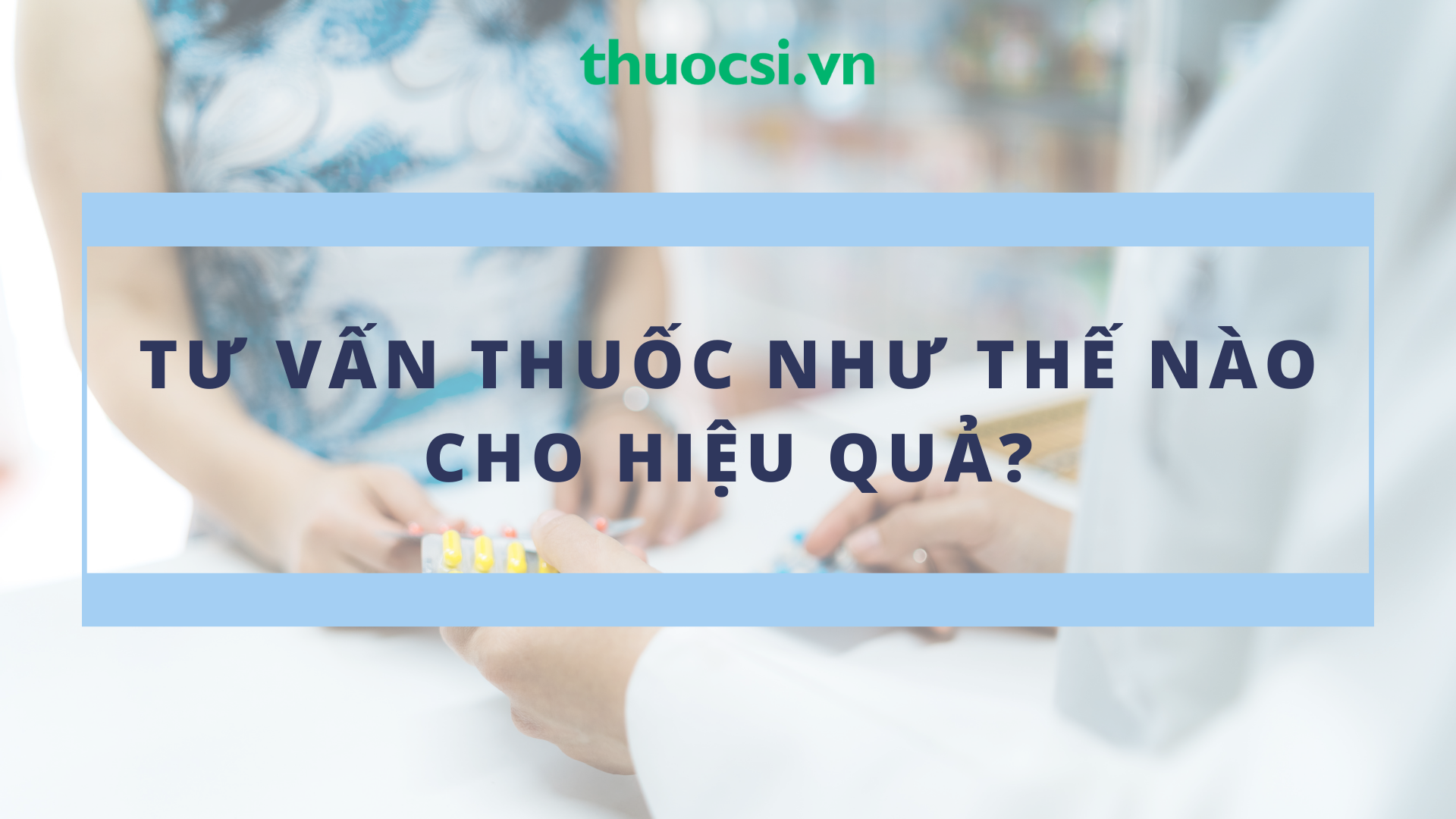 Tư vấn thuốc tại quầy như thế nào để khách sử dụng thuốc hiệu quả?